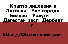 Крипто лицензия в Эстонии - Все города Бизнес » Услуги   . Дагестан респ.,Дербент г.